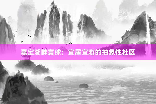 嘉定湖畔寰球：宜居宜游的抽象性社区