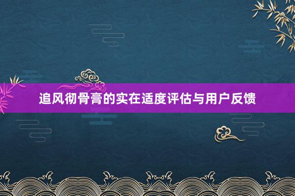 追风彻骨膏的实在适度评估与用户反馈