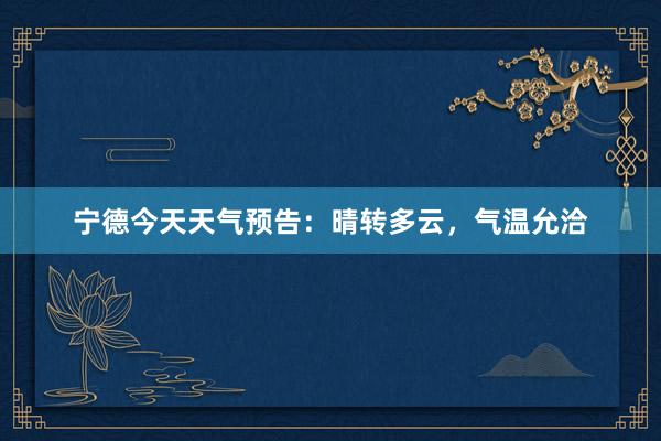宁德今天天气预告：晴转多云，气温允洽