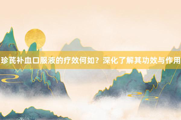 珍芪补血口服液的疗效何如？深化了解其功效与作用