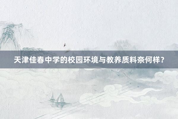 天津佳春中学的校园环境与教养质料奈何样？