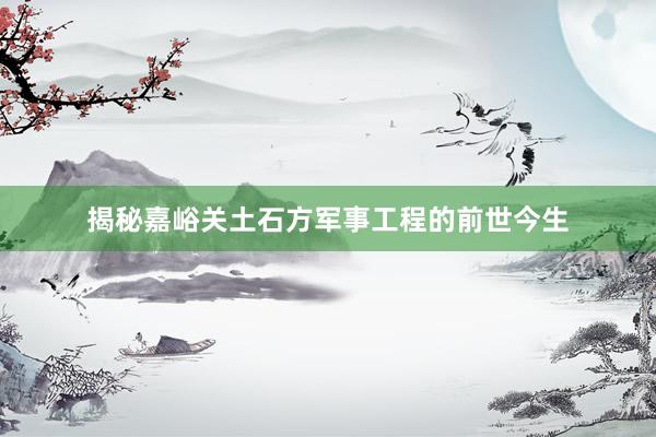 揭秘嘉峪关土石方军事工程的前世今生