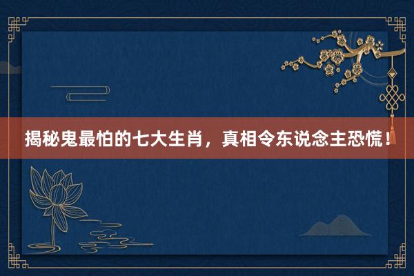 揭秘鬼最怕的七大生肖，真相令东说念主恐慌！