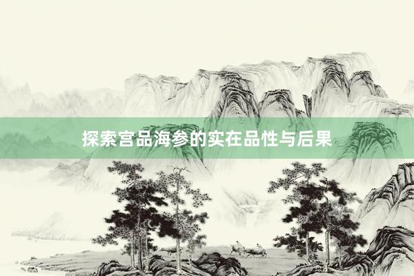 探索宫品海参的实在品性与后果