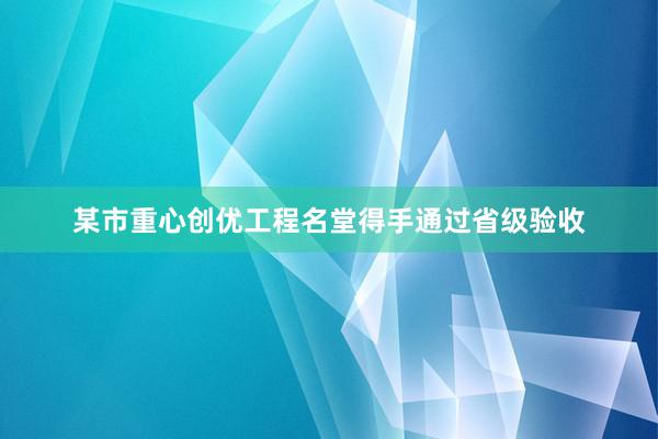 某市重心创优工程名堂得手通过省级验收