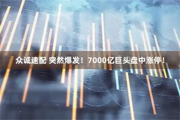 众诚速配 突然爆发！7000亿巨头盘中涨停！