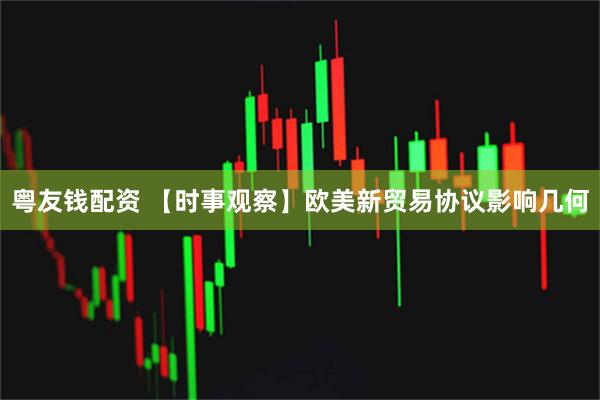 粤友钱配资 【时事观察】欧美新贸易协议影响几何