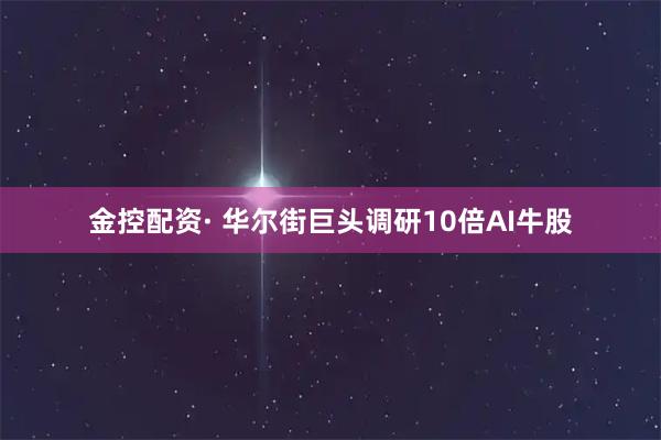 金控配资· 华尔街巨头调研10倍AI牛股