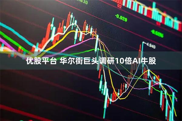 优股平台 华尔街巨头调研10倍AI牛股