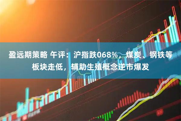 盈远期策略 午评：沪指跌068%，煤炭、钢铁等板块走低，辅助生殖概念逆市爆发