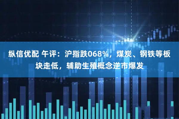 纵信优配 午评：沪指跌068%，煤炭、钢铁等板块走低，辅助生殖概念逆市爆发