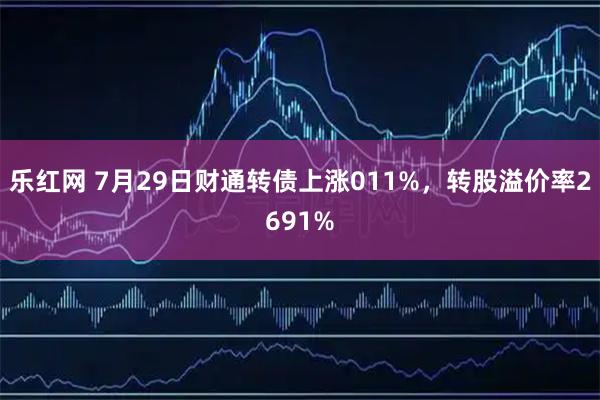 乐红网 7月29日财通转债上涨011%，转股溢价率2691%