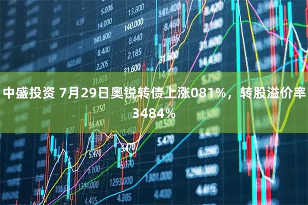 中盛投资 7月29日奥锐转债上涨081%，转股溢价率3484%