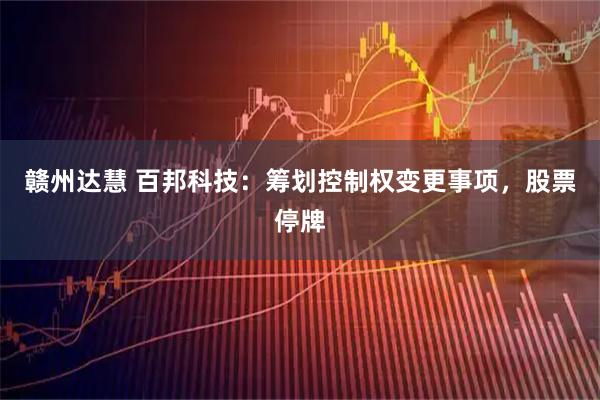 赣州达慧 百邦科技：筹划控制权变更事项，股票停牌