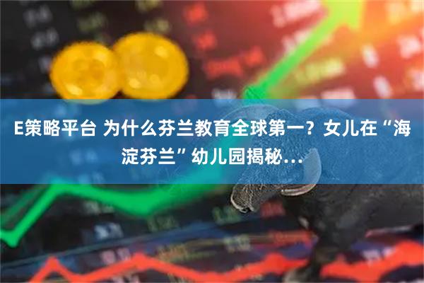 E策略平台 为什么芬兰教育全球第一？女儿在“海淀芬兰”幼儿园揭秘…