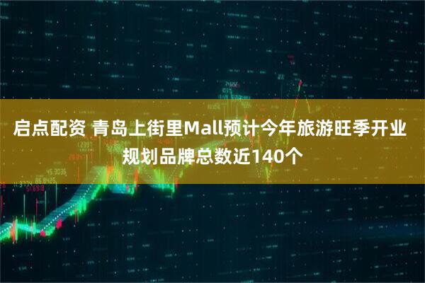 启点配资 青岛上街里Mall预计今年旅游旺季开业 规划品牌总数近140个