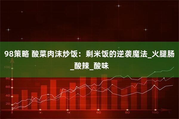 98策略 酸菜肉沫炒饭：剩米饭的逆袭魔法_火腿肠_酸辣_酸味