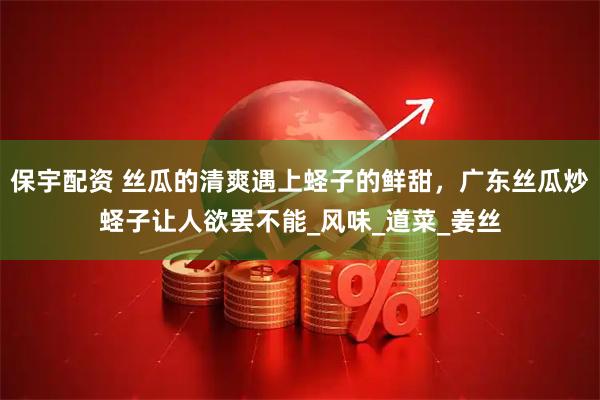 保宇配资 丝瓜的清爽遇上蛏子的鲜甜，广东丝瓜炒蛏子让人欲罢不能_风味_道菜_姜丝