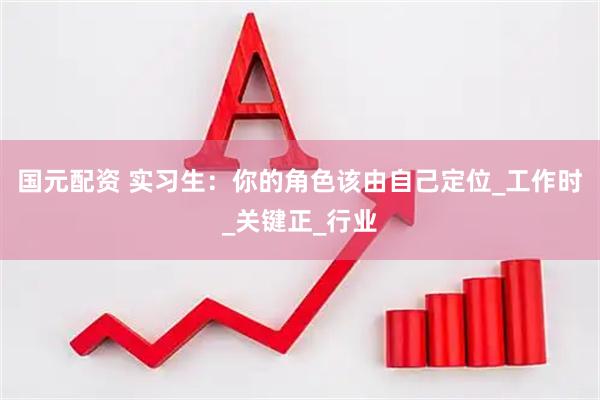 国元配资 实习生：你的角色该由自己定位_工作时_关键正_行业