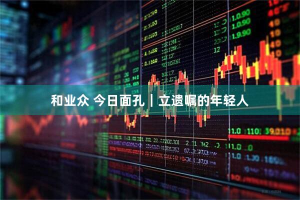 和业众 今日面孔｜立遗嘱的年轻人