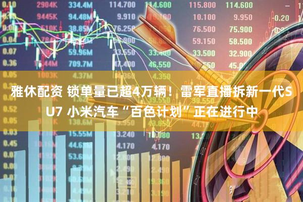 雅休配资 锁单量已超4万辆！雷军直播拆新一代SU7 小米汽车“百色计划”正在进行中