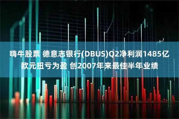 嗨牛股票 德意志银行(DBUS)Q2净利润1485亿欧元扭亏为盈 创2007年来最佳半年业绩