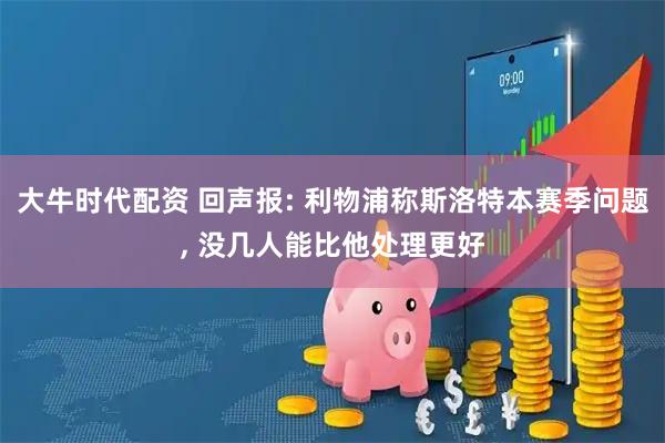 大牛时代配资 回声报: 利物浦称斯洛特本赛季问题, 没几人能比他处理更好