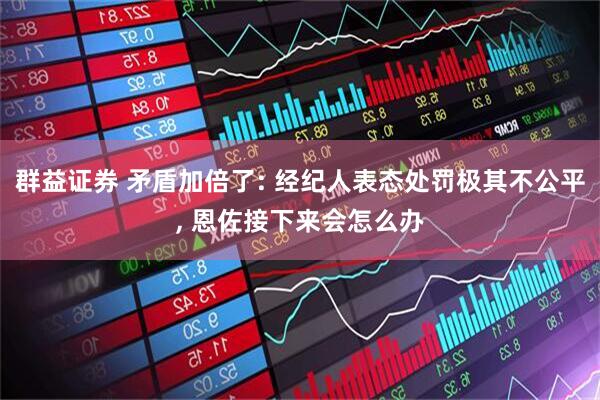 群益证券 矛盾加倍了: 经纪人表态处罚极其不公平, 恩佐接下来会怎么办