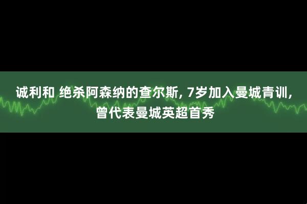 诚利和 绝杀阿森纳的查尔斯, 7岁加入曼城青训, 曾代表曼城英超首秀