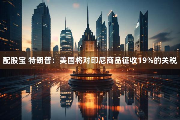 配股宝 特朗普：美国将对印尼商品征收19%的关税