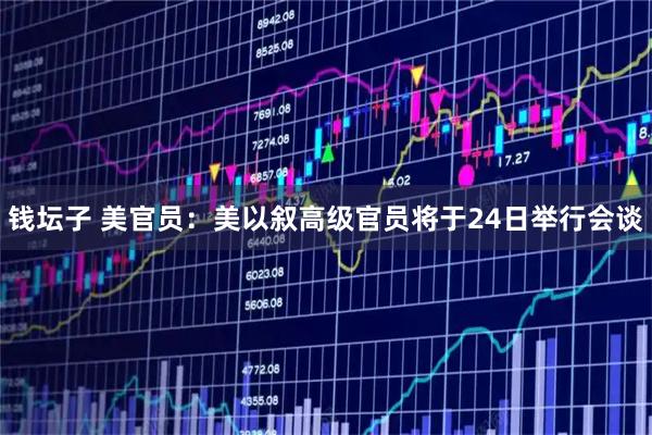 钱坛子 美官员：美以叙高级官员将于24日举行会谈