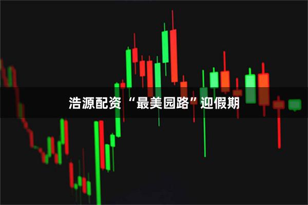 浩源配资 “最美园路”迎假期