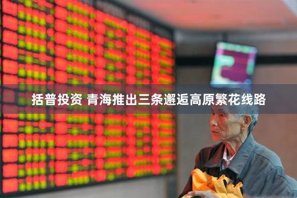 括普投资 青海推出三条邂逅高原繁花线路