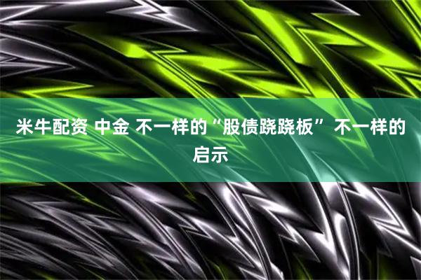 米牛配资 中金 不一样的“股债跷跷板” 不一样的启示