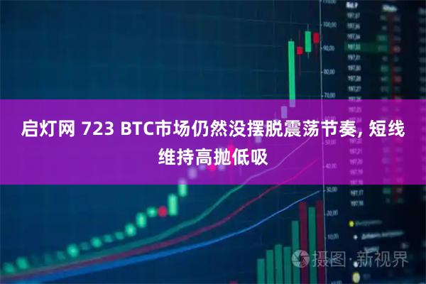 启灯网 723 BTC市场仍然没摆脱震荡节奏, 短线维持高抛低吸