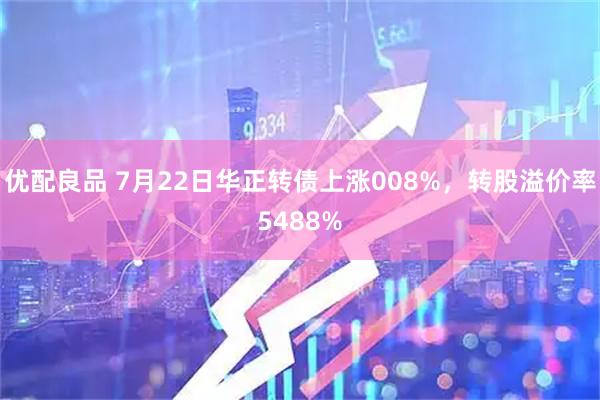 优配良品 7月22日华正转债上涨008%，转股溢价率5488%