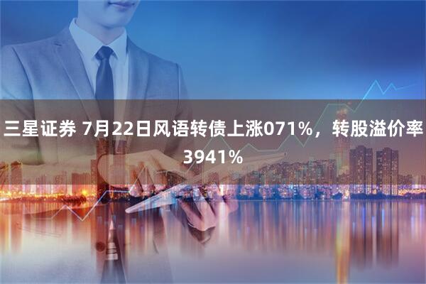 三星证券 7月22日风语转债上涨071%，转股溢价率3941%