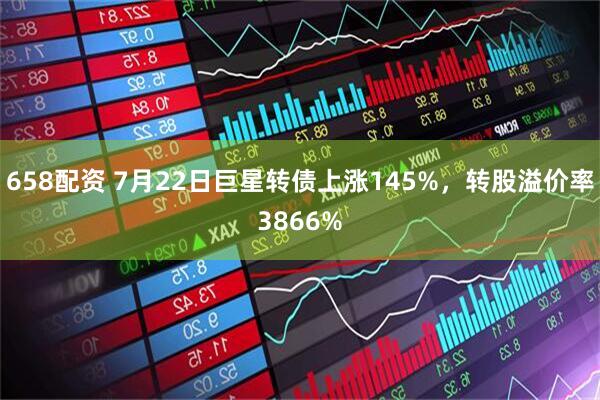 658配资 7月22日巨星转债上涨145%，转股溢价率3866%
