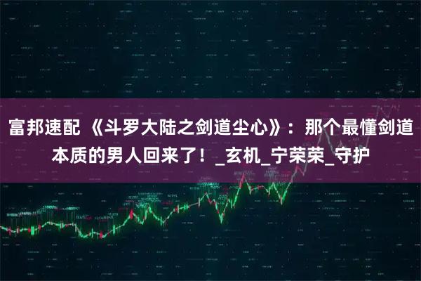 富邦速配 《斗罗大陆之剑道尘心》：那个最懂剑道本质的男人回来了！_玄机_宁荣荣_守护