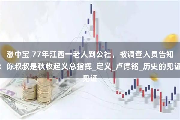 涨中宝 77年江西一老人到公社，被调查人员告知：你叔叔是秋收起义总指挥_定义_卢德铭_历史的见证