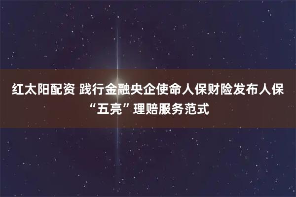 红太阳配资 践行金融央企使命人保财险发布人保“五亮”理赔服务范式