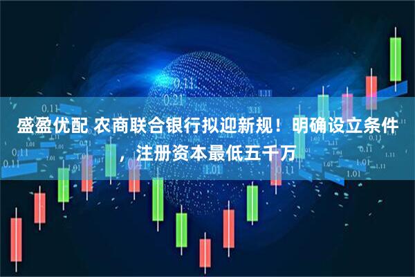 盛盈优配 农商联合银行拟迎新规！明确设立条件，注册资本最低五千万