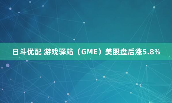 日斗优配 游戏驿站（GME）美股盘后涨5.8%
