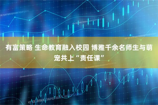有富策略 生命教育融入校园 博雅千余名师生与萌宠共上“责任课”