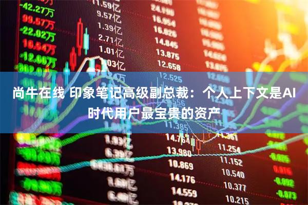 尚牛在线 印象笔记高级副总裁：个人上下文是AI时代用户最宝贵的资产