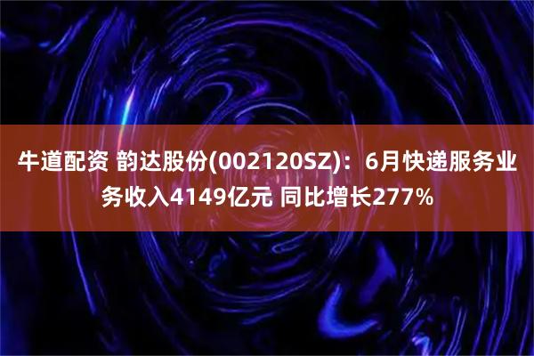 牛道配资 韵达股份(002120SZ)：6月快递服务业务收入4149亿元 同比增长277%